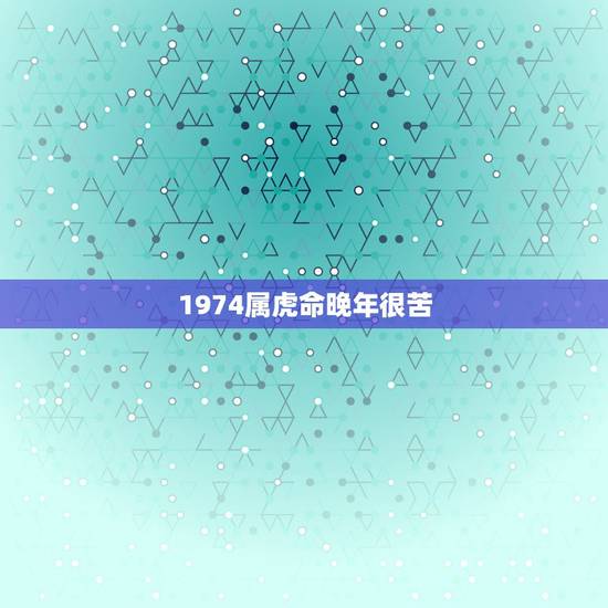 1974属虎命晚年很苦,1974年属虎是什么命 1974属虎命晚年很苦,1974年属虎是什么命