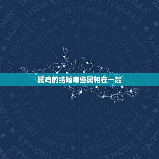 属鸡的结婚哪些属相在一起，属鸡和什么属相最配