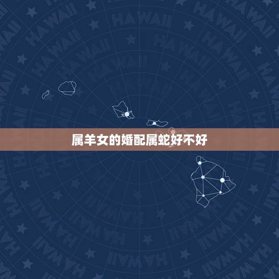 属羊女的婚配属蛇好不好,属蛇和属羊女姻缘好吗 属羊女的婚配属蛇好不好,属蛇和属羊女姻缘好吗