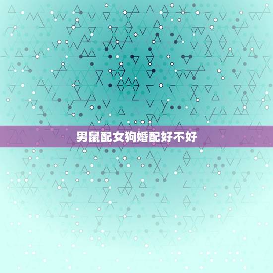 男鼠配女狗婚配好不好,女属狗男属鼠相配吗 男鼠配女狗婚配好不好,女属狗男属鼠相配吗