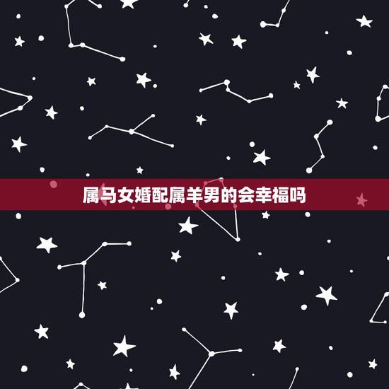 属马女婚配属羊男的会幸福吗，属马的和属羊的配吗？女属马和男属羊配吗？