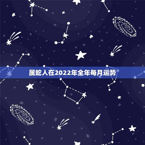 属蛇人在2022年全年每月运势 属蛇的过了33岁就顺了 属蛇人在2022年全年每月运势 属蛇的过了33岁就顺了
