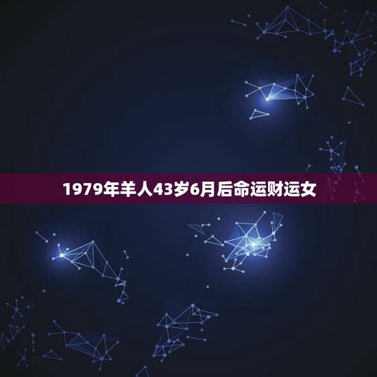 1979年羊人43岁6月后命运财运女,79年属羊人的命运 1979年羊人43岁6月后命运财运女,79年属羊人的命运