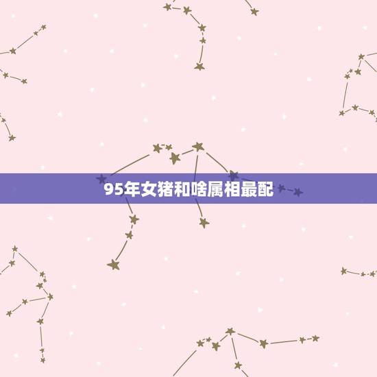 95年女猪和啥属相最配，女猪和男羊属相配吗