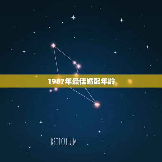 1987年最佳婚配年龄,1987年出生的婚配什么属相最佳 1987年最佳婚配年龄,1987年出生的婚配什么属相最佳