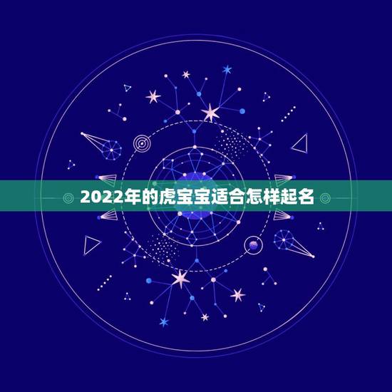 2022年的虎宝宝适合怎样起名,2022年出生的虎宝宝名字 2022年的虎宝宝适合怎样起名,2022年出生的虎宝宝名字