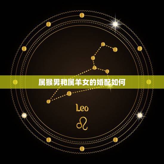 属猴男和属羊女的婚配如何,属羊和属猴配吗 属猴男和属羊女的婚配如何,属羊和属猴配吗