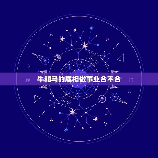 牛和马的属相做事业合不合,属牛和属马的八字合不合 牛和马的属相做事业合不合,属牛和属马的八字合不合