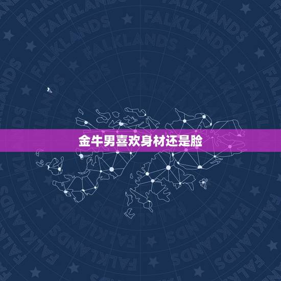 金牛男喜欢身材还是脸，金牛座男人喜欢什么类型的女人？