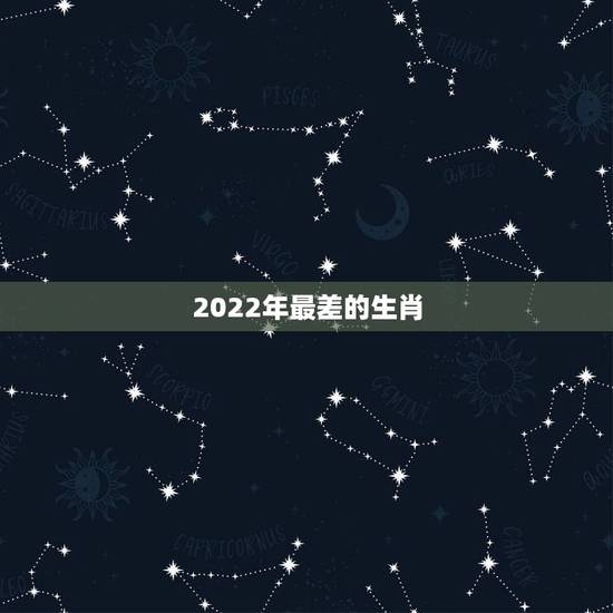 2022年最差的生肖,李居明2022年生肖运程 2022年最差的生肖,李居明2022年生肖运程