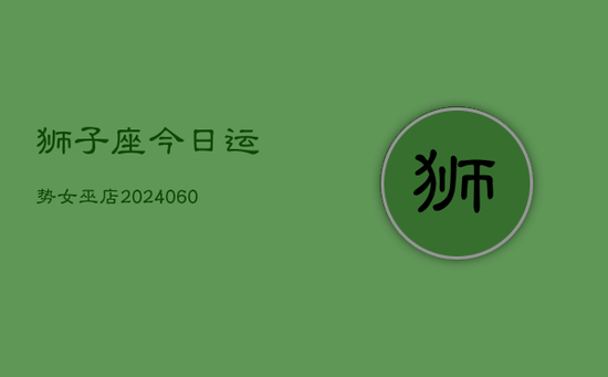 狮子座今日运势女巫店(20240603) 狮子座今日运势女巫店(20240603)