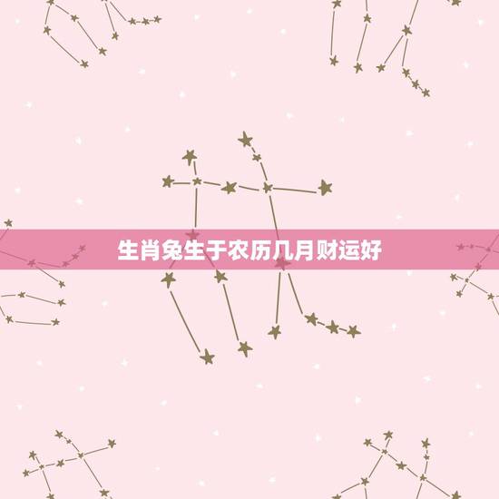 生肖兔生于农历几月财运好,属兔的人出生时辰详解 生肖兔生于农历几月财运好,属兔的人出生时辰详解