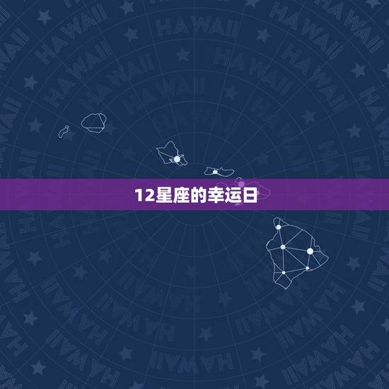 12星座的幸运日 幸运日和倒霉日各是星期几 12星座的幸运日 幸运日和倒霉日各是星期几