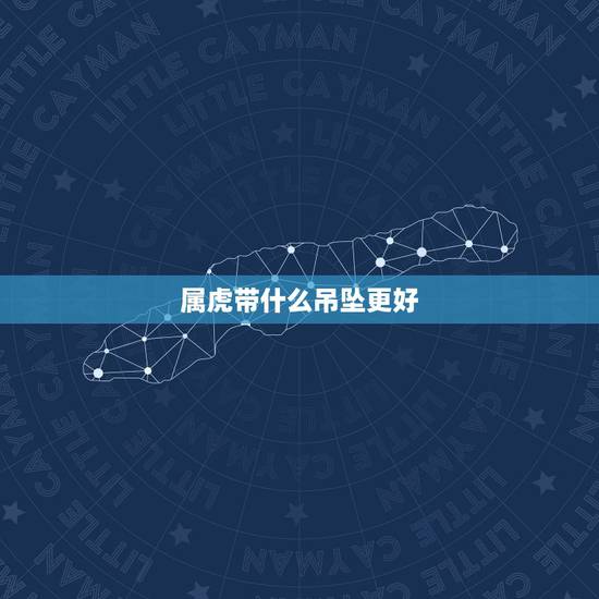属虎带什么吊坠更好，属虎人带什么饰品旺财