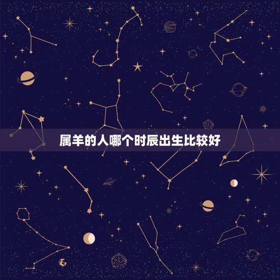 属羊的人哪个时辰出生比较好,属羊哪天出生更好命 属羊的人哪个时辰出生比较好,属羊哪天出生更好命