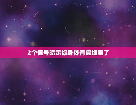 2个信号暗示你身体有癌细胞了,癌症重要的早期报警信号,具体表现在哪些方 2个信号暗示你身体有癌细胞了,癌症重要的早期报警信号,具体表现在哪些方
