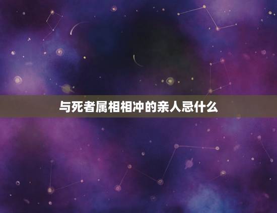 与死者属相相冲的亲人忌什么,死人入殓时 生肖是相冲的 不躲避会怎么样? 与死者属相相冲的亲人忌什么,死人入殓时 生肖是相冲的 不躲避会怎么样?