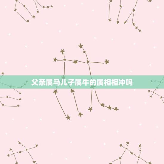 父亲属马儿子属牛的属相相冲吗，父亲属牛，孩子属马，孩子和父亲会相克吗？