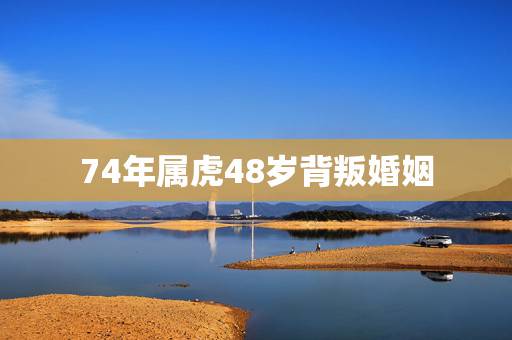 74年属虎48岁背叛婚姻 74年属虎男人婚姻感情 74年属虎48岁背叛婚姻 74年属虎男人婚姻感情