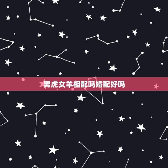 男虎女羊相配吗婚配好吗，男虎女羊相配吗？