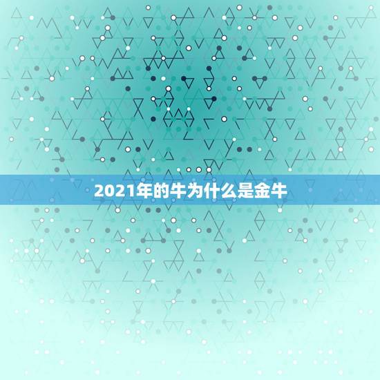 2021年的牛为什么是金牛，2021牛年是什么年？
