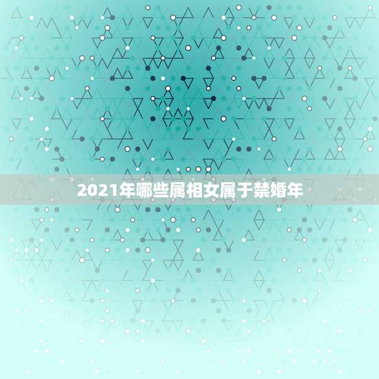 2021年哪些属相女属于禁婚年,2021年哪些属相不能盖房子 2021年哪些属相女属于禁婚年,2021年哪些属相不能盖房子