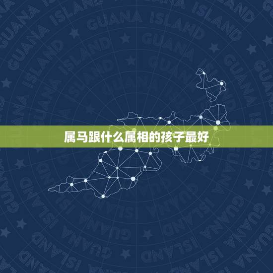 属马跟什么属相的孩子最好,老公和老婆都属马 生什么属相的孩子最好 属马跟什么属相的孩子最好,老公和老婆都属马 生什么属相的孩子最好