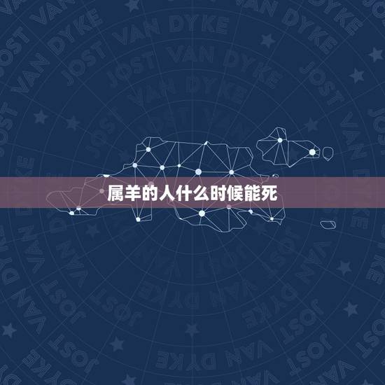 属羊的人什么时候能死,人六十六是灾年吗 属羊的人什么时候能死,人六十六是灾年吗