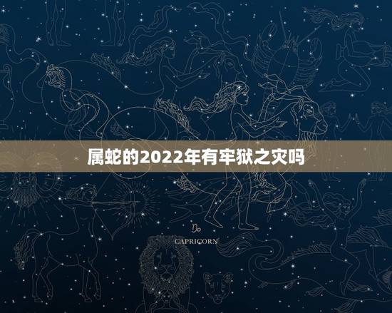 属蛇的2022年有牢狱之灾吗,属蛇2022年谁都躲不过的劫难 属蛇的2022年有牢狱之灾吗,属蛇2022年谁都躲不过的劫难