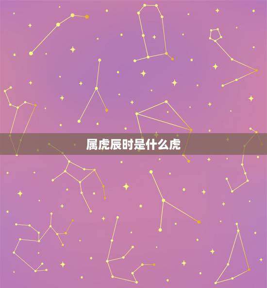 属虎辰时是什么虎,属虎哪个时辰出生好命,虎什么时辰出生好 属虎辰时是什么虎,属虎哪个时辰出生好命,虎什么时辰出生好