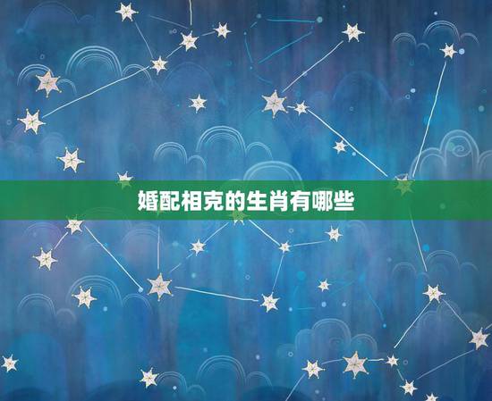 婚配相克的生肖有哪些,2022年适合结婚的生肖有哪些 婚配相克的生肖有哪些,2022年适合结婚的生肖有哪些