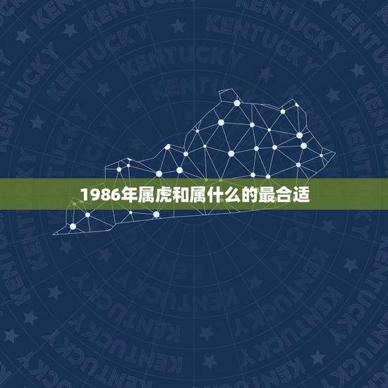 1986年属虎和属什么的最合适,86年属虎和什么属相最配 1986年属虎和属什么的最合适,86年属虎和什么属相最配