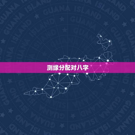 测缘分配对八字,八字姻缘测算 测缘分配对八字,八字姻缘测算