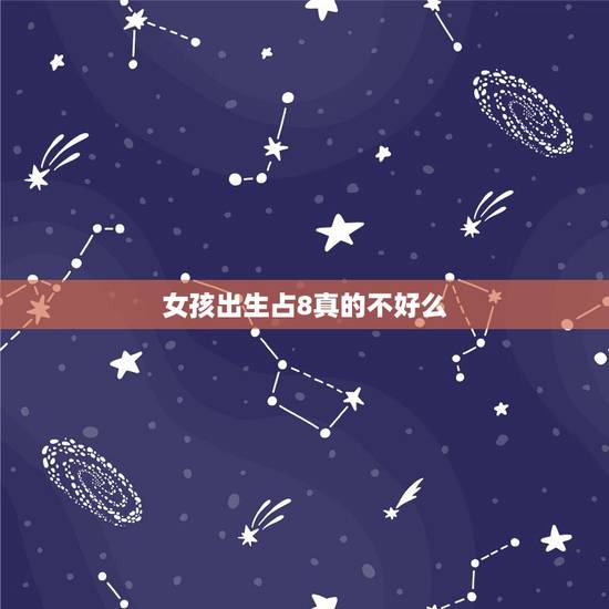 女孩出生占8真的不好么,女孩生辰八字占8好吗 女孩出生占8真的不好么,女孩生辰八字占8好吗