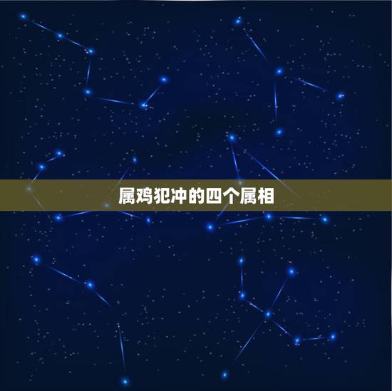 属鸡犯冲的四个属相,生肖鸡几月出生好 属鸡犯冲的四个属相,生肖鸡几月出生好