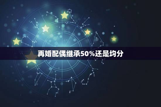 再婚配偶继承50%还是均分，再婚夫妻的共同房产，哪方作为户主各自的子女