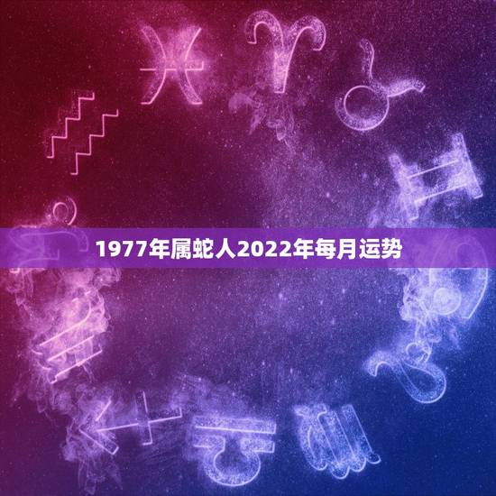 1977年属蛇人2022年每月运势,属蛇人2021年每月运势运程每月 1977年属蛇人2022年每月运势,属蛇人2021年每月运势运程每月