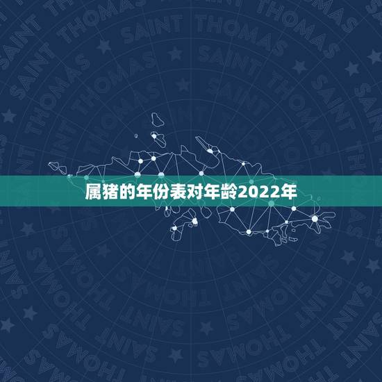属猪的年份表对年龄2022年，属相表年龄对照表2022