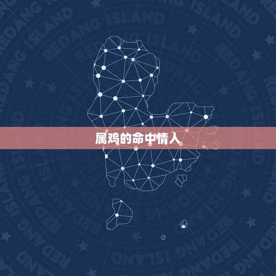属鸡的命中情人,属鸡人命中注定的另一半 属鸡的命中情人,属鸡人命中注定的另一半
