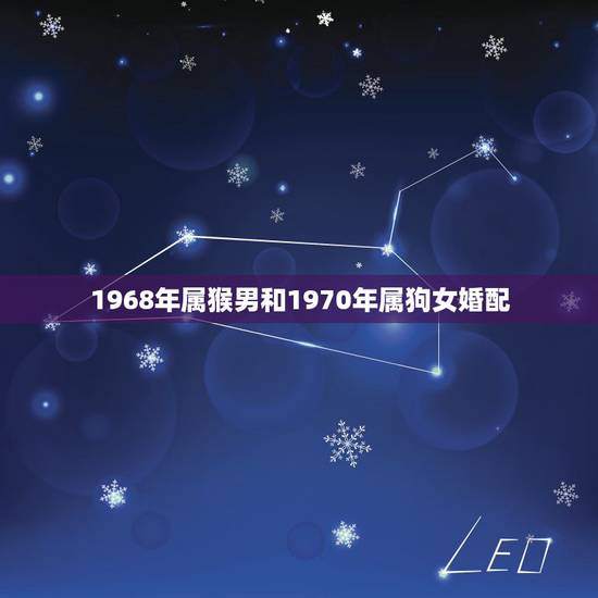 1968年属猴男和1970年属狗女婚配,70年狗女与68年猴男婚配好吗 1968年属猴男和1970年属狗女婚配,70年狗女与68年猴男婚配好吗