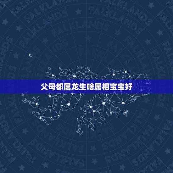 父母都属龙生啥属相宝宝好，爸妈都属龙，生的孩子属什么好？