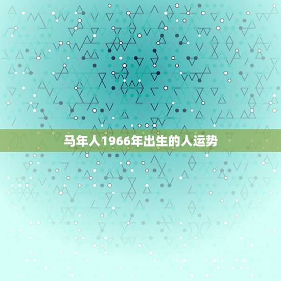 马年人1966年出生的人运势，1966年出生的人运程