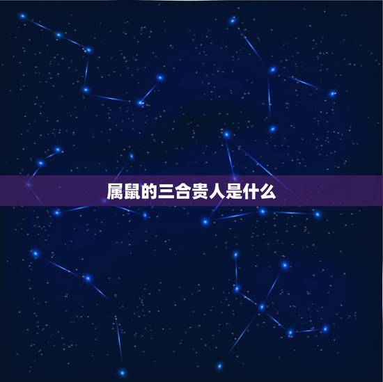 属鼠的三合贵人是什么,三合贵人是什么意思 属鼠的三合贵人是什么,三合贵人是什么意思