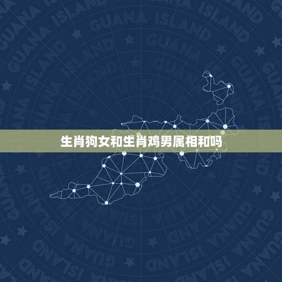 生肖狗女和生肖鸡男属相和吗,生肖男鸡女狗相配吗? 生肖狗女和生肖鸡男属相和吗,生肖男鸡女狗相配吗?