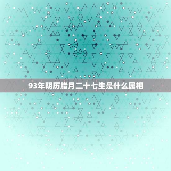 93年阴历腊月二十七生是什么属相，我出生于农历一九九三年腊月二十七，那