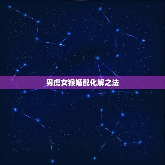 男虎女猴婚配化解之法,属虎男和属猴女属相冲如何破解 男虎女猴婚配化解之法,属虎男和属猴女属相冲如何破解