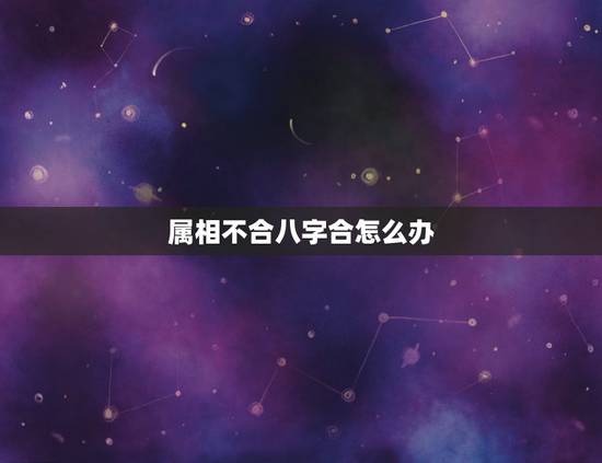 属相不合八字合怎么办，属相不合和八字不合哪个严重
