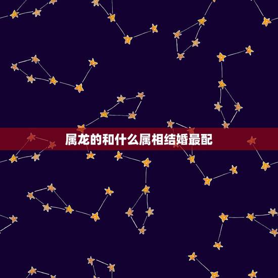 属龙的和什么属相结婚最配,女属蛇的和什么属相最配 属龙的和什么属相结婚最配,女属蛇的和什么属相最配