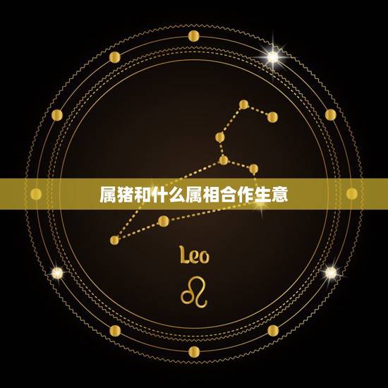 属猪和什么属相合作生意,2017年属猪的与什么属性合作生意好? 属猪和什么属相合作生意,2017年属猪的与什么属性合作生意好?