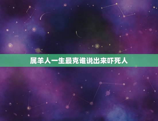 属羊人一生最克谁说出来吓死人,喜欢一个人该怎么办 属羊人一生最克谁说出来吓死人,喜欢一个人该怎么办